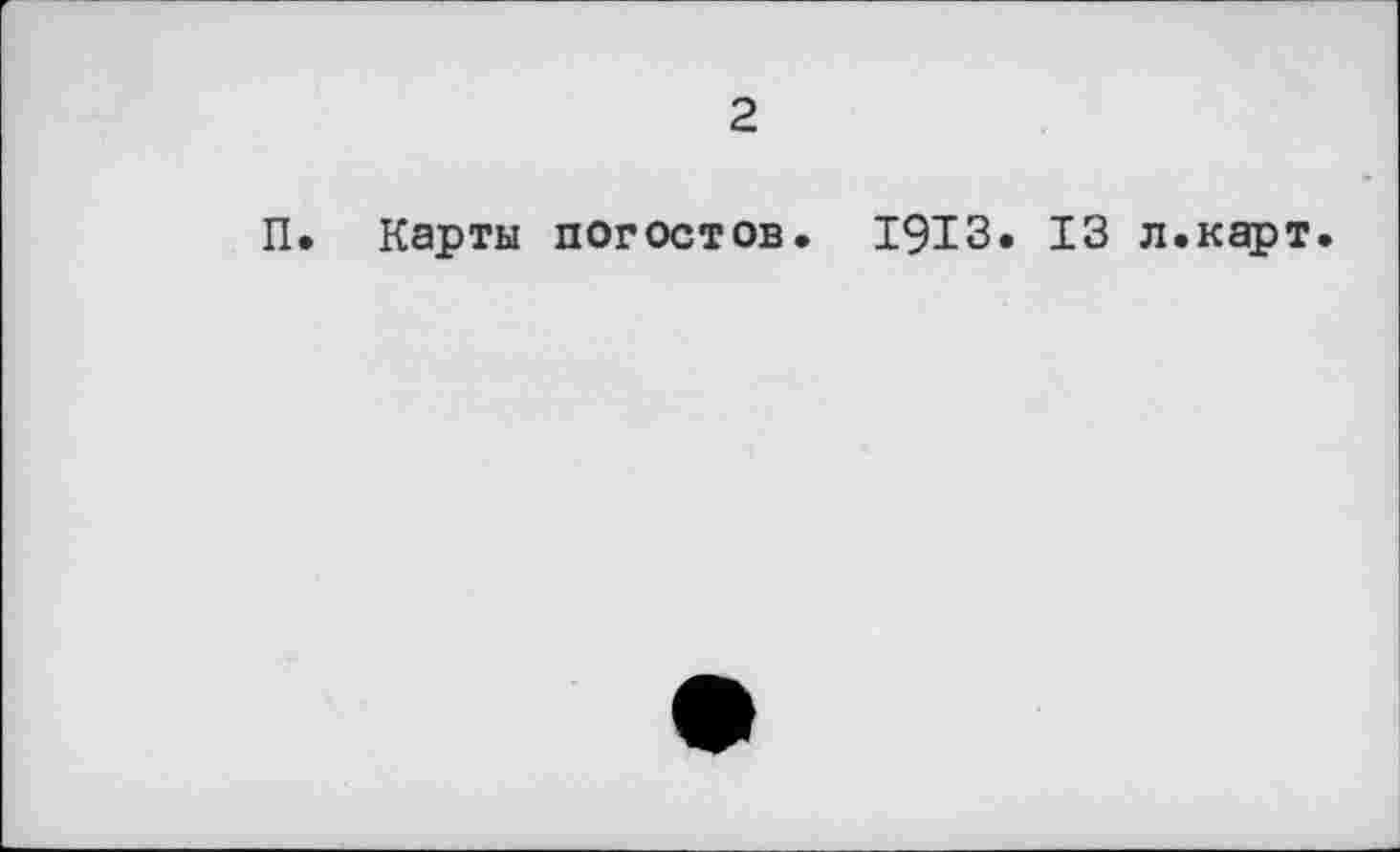 ﻿2
П. Карты погостов. 1913. 13 л.карт